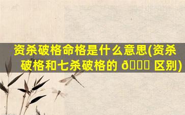 资杀破格命格是什么意思(资杀破格和七杀破格的 💐 区别)